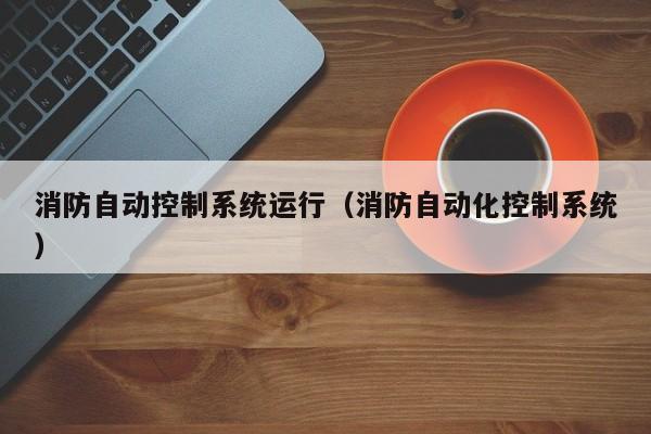 消防自動控制系統運行（消防自動化控制系統）-第1張圖片-晉江速捷自動化科技有限公司