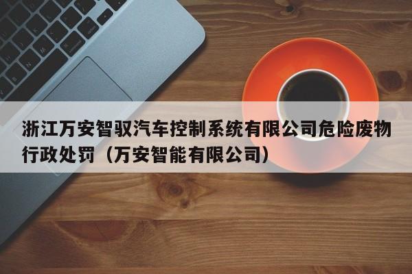 浙江萬安智馭汽車控制系統有限公司危險廢物行政處罰（萬安智能有限公司）-第1張圖片-晉江速捷自動化科技有限公司