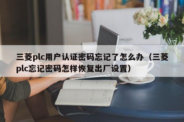 三菱plc用戶認證密碼忘記了怎么辦（三菱plc忘記密碼怎樣恢復出廠設置）-第1張圖片-晉江速捷自動化科技有限公司