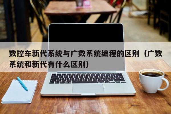 數控車新代系統與廣數系統編程的區別（廣數系統和新代有什么區別）-第1張圖片-晉江速捷自動化科技有限公司