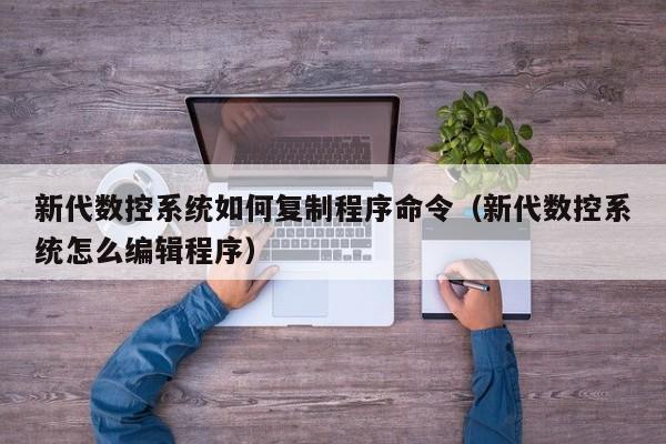 新代數控系統如何復制程序命令（新代數控系統怎么編輯程序）-第1張圖片-晉江速捷自動化科技有限公司