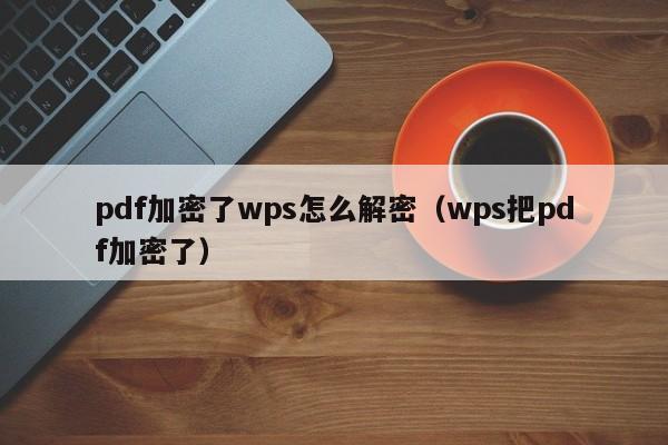 pdf加密了wps怎么解密（wps把pdf加密了）-第1張圖片-晉江速捷自動(dòng)化科技有限公司