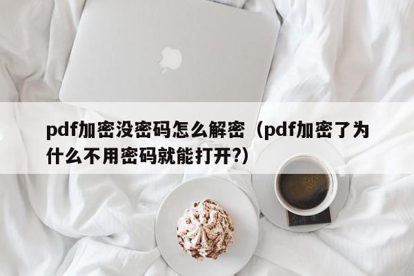 pdf加密沒密碼怎么解密（pdf加密了為什么不用密碼就能打開?）-第1張圖片-晉江速捷自動化科技有限公司
