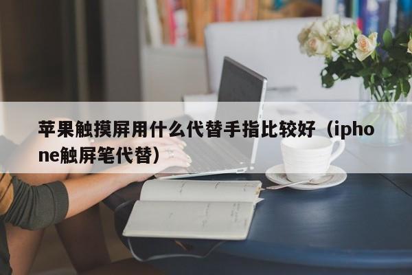 蘋果觸摸屏用什么代替手指比較好（iphone觸屏筆代替）-第1張圖片-晉江速捷自動化科技有限公司