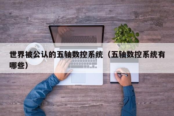 世界被公認的五軸數控系統（五軸數控系統有哪些）-第1張圖片-晉江速捷自動化科技有限公司