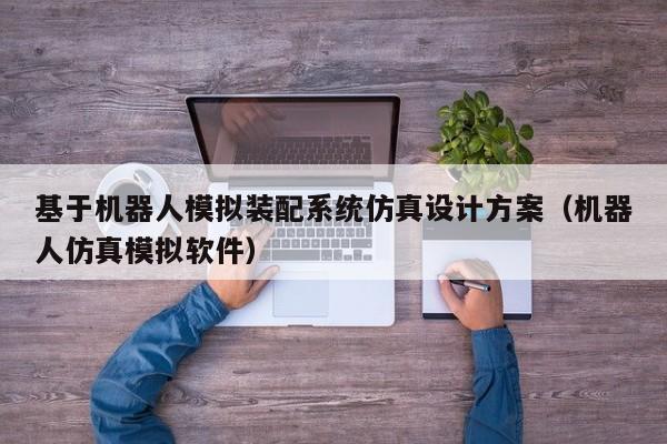 基于機器人模擬裝配系統仿真設計方案（機器人仿真模擬軟件）-第1張圖片-晉江速捷自動化科技有限公司