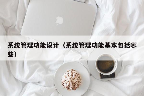 系統管理功能設計（系統管理功能基本包括哪些）-第1張圖片-晉江速捷自動化科技有限公司