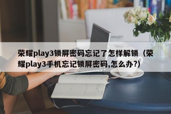 榮耀play3鎖屏密碼忘記了怎樣解鎖（榮耀play3手機忘記鎖屏密碼,怎么辦?）-第1張圖片-晉江速捷自動化科技有限公司