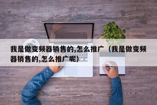 我是做變頻器銷售的,怎么推廣（我是做變頻器銷售的,怎么推廣呢）-第1張圖片-晉江速捷自動化科技有限公司