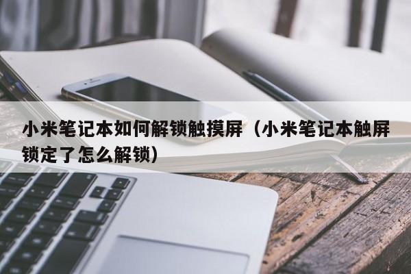 小米筆記本如何解鎖觸摸屏（小米筆記本觸屏鎖定了怎么解鎖）-第1張圖片-晉江速捷自動化科技有限公司