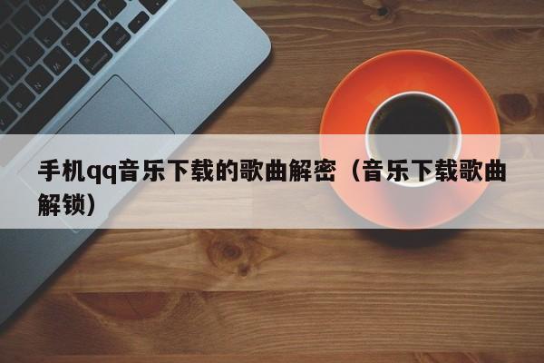 手機qq音樂下載的歌曲解密（音樂下載歌曲解鎖）-第1張圖片-晉江速捷自動化科技有限公司