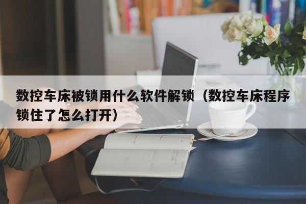 數控車床被鎖用什么軟件解鎖（數控車床程序鎖住了怎么打開）-第1張圖片-晉江速捷自動化科技有限公司
