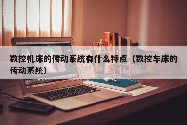 數控機床的傳動系統有什么特點（數控車床的傳動系統）-第1張圖片-晉江速捷自動化科技有限公司
