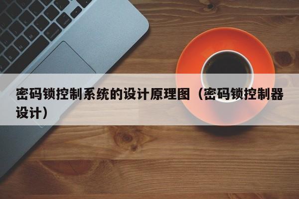 密碼鎖控制系統的設計原理圖（密碼鎖控制器設計）-第1張圖片-晉江速捷自動化科技有限公司
