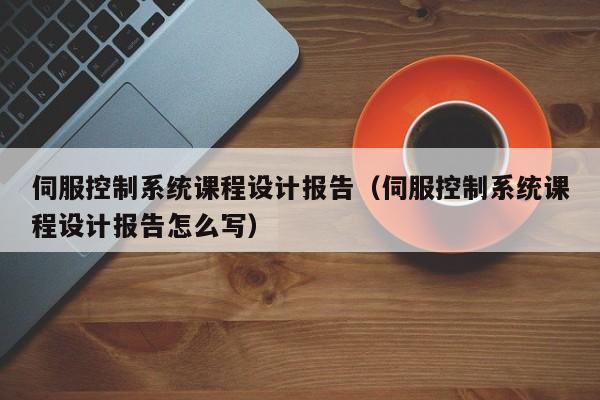 伺服控制系統課程設計報告（伺服控制系統課程設計報告怎么寫）-第1張圖片-晉江速捷自動化科技有限公司