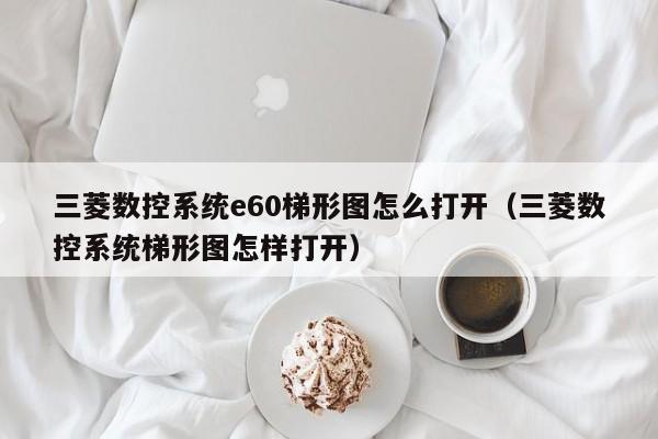 三菱數控系統e60梯形圖怎么打開（三菱數控系統梯形圖怎樣打開）-第1張圖片-晉江速捷自動化科技有限公司