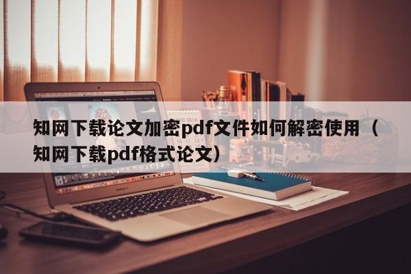 知網(wǎng)下載論文加密pdf文件如何解密使用（知網(wǎng)下載pdf格式論文）-第1張圖片-晉江速捷自動化科技有限公司