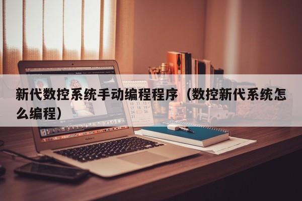 新代數(shù)控系統(tǒng)手動編程程序（數(shù)控新代系統(tǒng)怎么編程）-第1張圖片-晉江速捷自動化科技有限公司