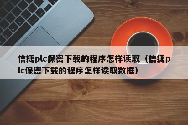 信捷plc保密下載的程序怎樣讀取（信捷plc保密下載的程序怎樣讀取數據）-第1張圖片-晉江速捷自動化科技有限公司