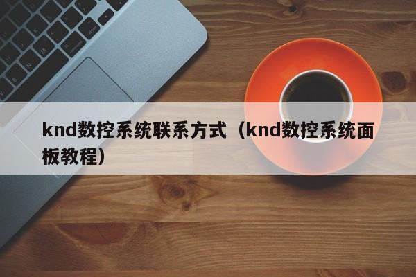 knd數控系統聯系方式（knd數控系統面板教程）-第1張圖片-晉江速捷自動化科技有限公司