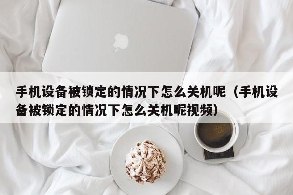 手機設備被鎖定的情況下怎么關機呢（手機設備被鎖定的情況下怎么關機呢視頻）-第1張圖片-晉江速捷自動化科技有限公司