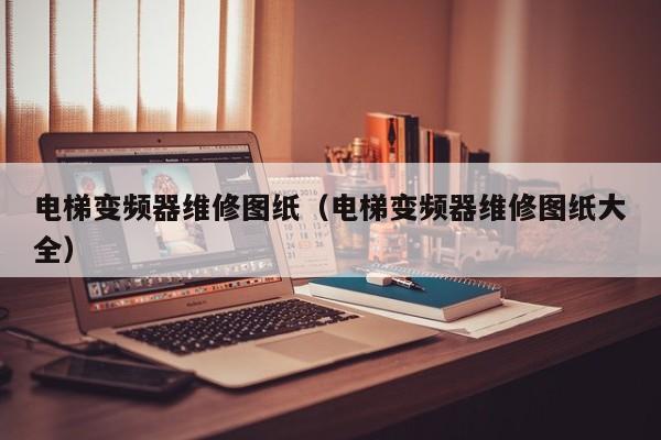 電梯變頻器維修圖紙（電梯變頻器維修圖紙大全）-第1張圖片-晉江速捷自動化科技有限公司
