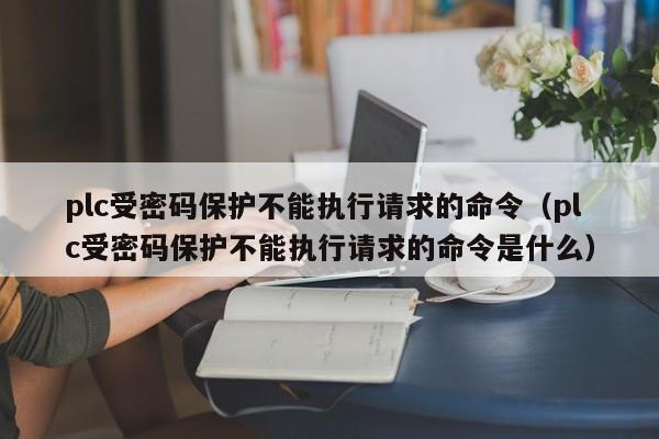plc受密碼保護(hù)不能執(zhí)行請(qǐng)求的命令（plc受密碼保護(hù)不能執(zhí)行請(qǐng)求的命令是什么）-第1張圖片-晉江速捷自動(dòng)化科技有限公司