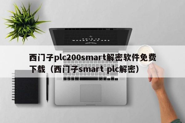 西門子plc200smart解密軟件免費下載（西門子smart plc解密）-第1張圖片-晉江速捷自動化科技有限公司