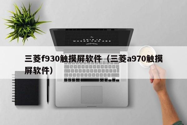 三菱f930觸摸屏軟件（三菱a970觸摸屏軟件）-第1張圖片-晉江速捷自動化科技有限公司