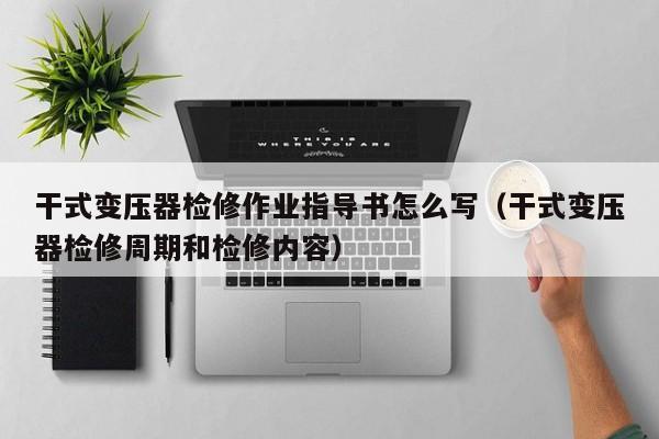 干式變壓器檢修作業指導書怎么寫（干式變壓器檢修周期和檢修內容）-第1張圖片-晉江速捷自動化科技有限公司