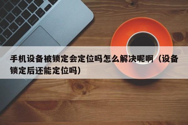 手機設備被鎖定會定位嗎怎么解決呢啊（設備鎖定后還能定位嗎）-第1張圖片-晉江速捷自動化科技有限公司