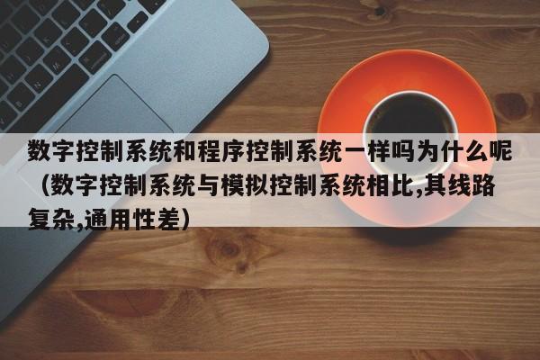 數字控制系統和程序控制系統一樣嗎為什么呢（數字控制系統與模擬控制系統相比,其線路復雜,通用性差）-第1張圖片-晉江速捷自動化科技有限公司