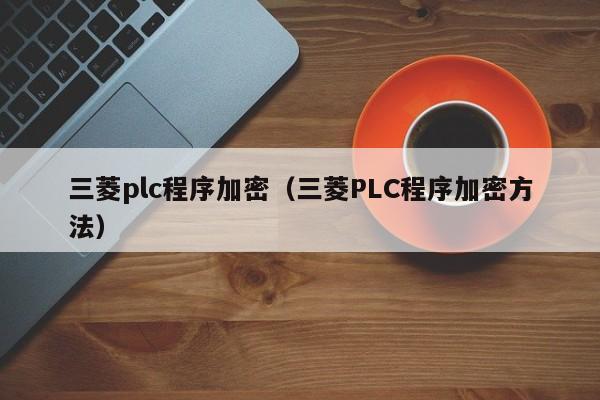 三菱plc程序加密（三菱PLC程序加密方法）-第1張圖片-晉江速捷自動化科技有限公司