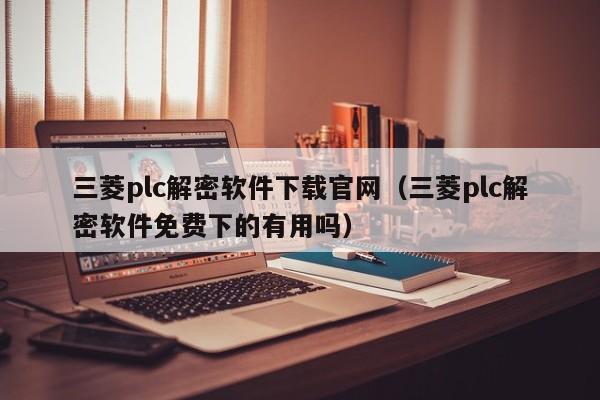 三菱plc解密軟件下載官網（三菱plc解密軟件免費下的有用嗎）-第1張圖片-晉江速捷自動化科技有限公司