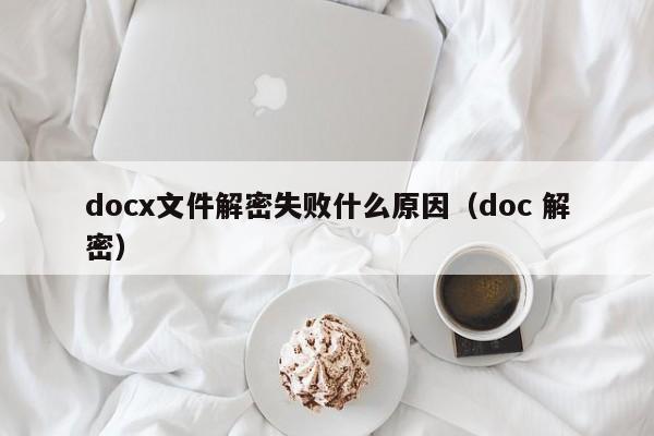 docx文件解密失敗什么原因（doc 解密）-第1張圖片-晉江速捷自動(dòng)化科技有限公司