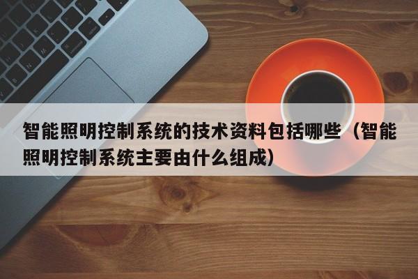 智能照明控制系統的技術資料包括哪些（智能照明控制系統主要由什么組成）-第1張圖片-晉江速捷自動化科技有限公司
