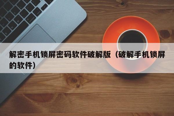 解密手機鎖屏密碼軟件破解版（破解手機鎖屏的軟件）-第1張圖片-晉江速捷自動化科技有限公司