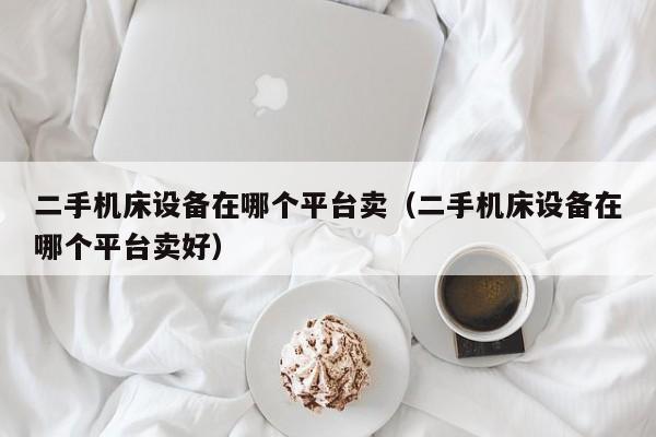 二手機床設(shè)備在哪個平臺賣（二手機床設(shè)備在哪個平臺賣好）-第1張圖片-晉江速捷自動化科技有限公司