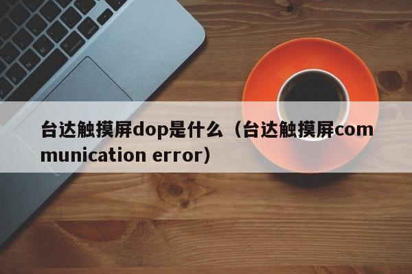 臺達(dá)觸摸屏dop是什么（臺達(dá)觸摸屏communication error）-第1張圖片-晉江速捷自動化科技有限公司