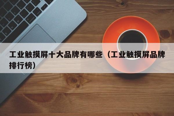 工業觸摸屏十大品牌有哪些（工業觸摸屏品牌排行榜）-第1張圖片-晉江速捷自動化科技有限公司