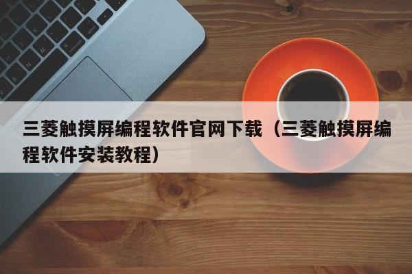 三菱觸摸屏編程軟件官網下載（三菱觸摸屏編程軟件安裝教程）-第1張圖片-晉江速捷自動化科技有限公司