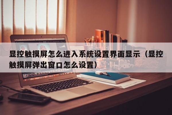顯控觸摸屏怎么進入系統設置界面顯示（顯控觸摸屏彈出窗口怎么設置）-第1張圖片-晉江速捷自動化科技有限公司