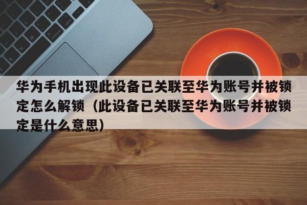 華為手機出現此設備已關聯至華為賬號并被鎖定怎么解鎖（此設備已關聯至華為賬號并被鎖定是什么意思）-第1張圖片-晉江速捷自動化科技有限公司