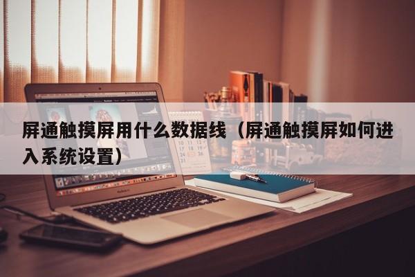 屏通觸摸屏用什么數(shù)據(jù)線（屏通觸摸屏如何進(jìn)入系統(tǒng)設(shè)置）-第1張圖片-晉江速捷自動(dòng)化科技有限公司