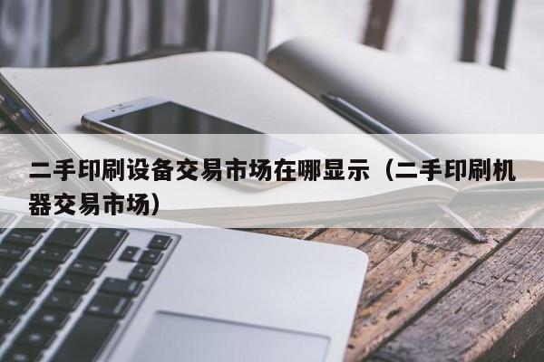 二手印刷設備交易市場在哪顯示（二手印刷機器交易市場）-第1張圖片-晉江速捷自動化科技有限公司