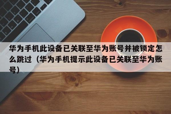 華為手機此設備已關聯至華為賬號并被鎖定怎么跳過（華為手機提示此設備已關聯至華為賬號）-第1張圖片-晉江速捷自動化科技有限公司