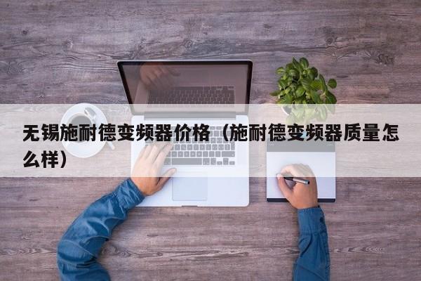 無錫施耐德變頻器價格（施耐德變頻器質(zhì)量怎么樣）-第1張圖片-晉江速捷自動化科技有限公司