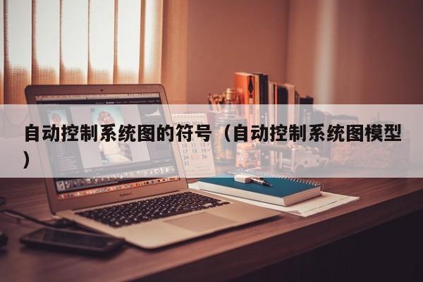 自動控制系統圖的符號（自動控制系統圖模型）-第1張圖片-晉江速捷自動化科技有限公司