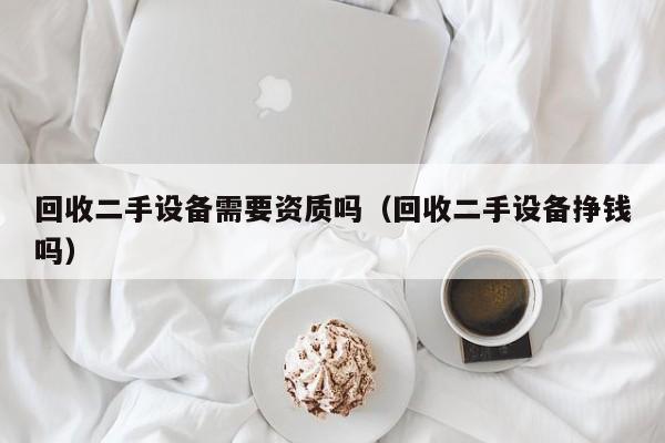 回收二手設(shè)備需要資質(zhì)嗎（回收二手設(shè)備掙錢嗎）-第1張圖片-晉江速捷自動(dòng)化科技有限公司