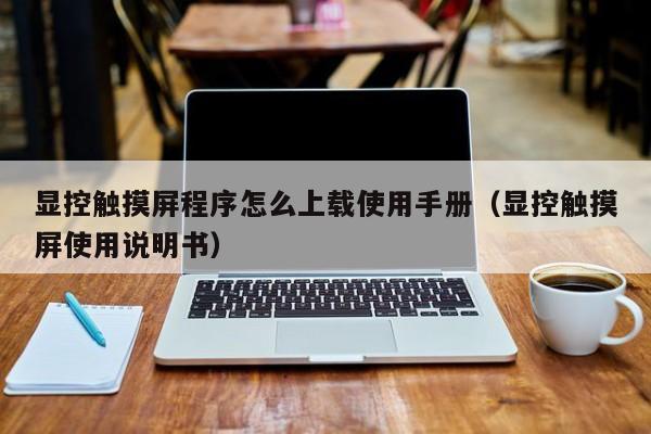 顯控觸摸屏程序怎么上載使用手冊（顯控觸摸屏使用說明書）-第1張圖片-晉江速捷自動化科技有限公司